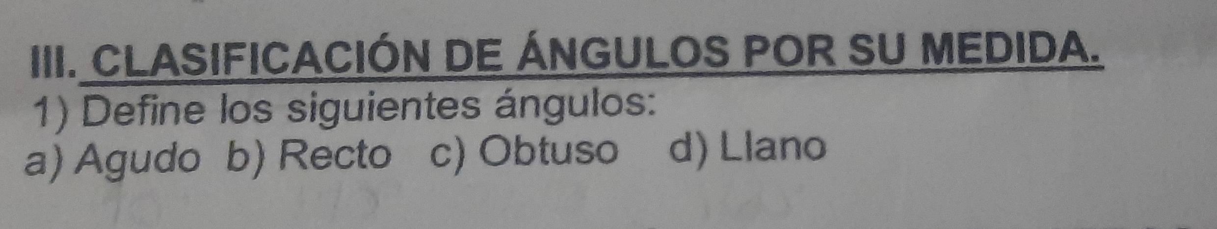 CLASIFICACIÓN DE ÁNGULOS POR SU MEDIDA.
1) Define los siguientes ángulos:
a) Agudo b) Recto c) Obtuso d) Llano