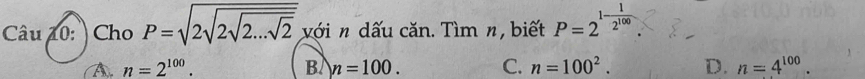 Cho P=sqrt(2sqrt 2sqrt 2...sqrt 2) với n dấu căn. Tìm n, biết P=2^(1-frac 1)2^(100).
A. n=2^(100). B. n=100. C. n=100^2. D. n=4^(100).