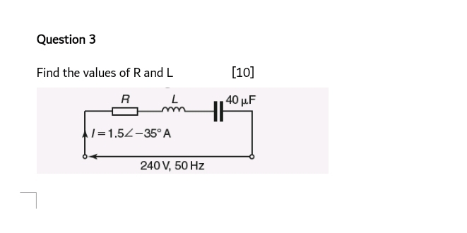 Find the values of R and L [10] 
R L 40mu F
I=1.5∠ -35°A
240 V, 50 Hz