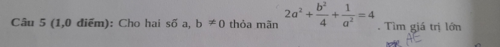 2a^2+ b^2/4 + 1/a^2 =4
Câu 5 (1,0 điểm): Cho hai số a, b!= 0 thỏa mãn . Tìm giá trị lớn