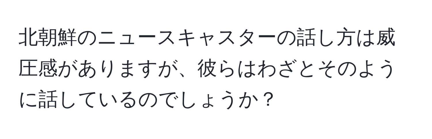 北朝鮮のニュースキャスターの話し方は威圧感がありますが、彼らはわざとそのように話しているのでしょうか？