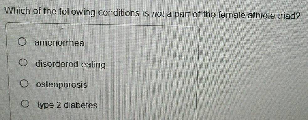 Which of the following conditions is not a part of the female athlete triad?
amenorrhea
disordered eating
osteoporosis
type 2 diabetes