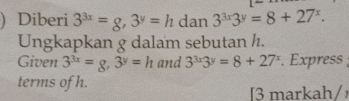 ) Diberi 3^(3x)=8, 3^y=h dan 3^(3x)3^y=8+27^x. 
Ungkapkan g dalam sebutan h. 
Given 3^(3x)=8, 3^y=h and 3^(3x)3^y=8+27^x. Express : 
terms of h. 
[3 markah/¹