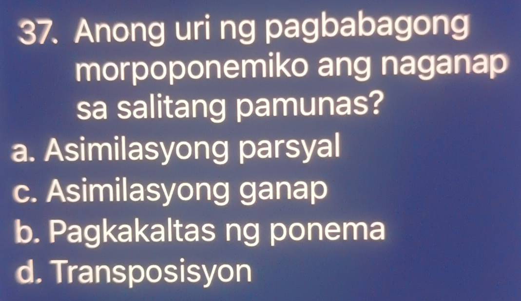 Anong uri ng pagbabagong
morpoponemiko ang naganap
sa salitang pamunas?
a. Asimilasyong parsyal
c. Asimilasyong ganap
b. Pagkakaltas ng ponema
d. Transposisyon