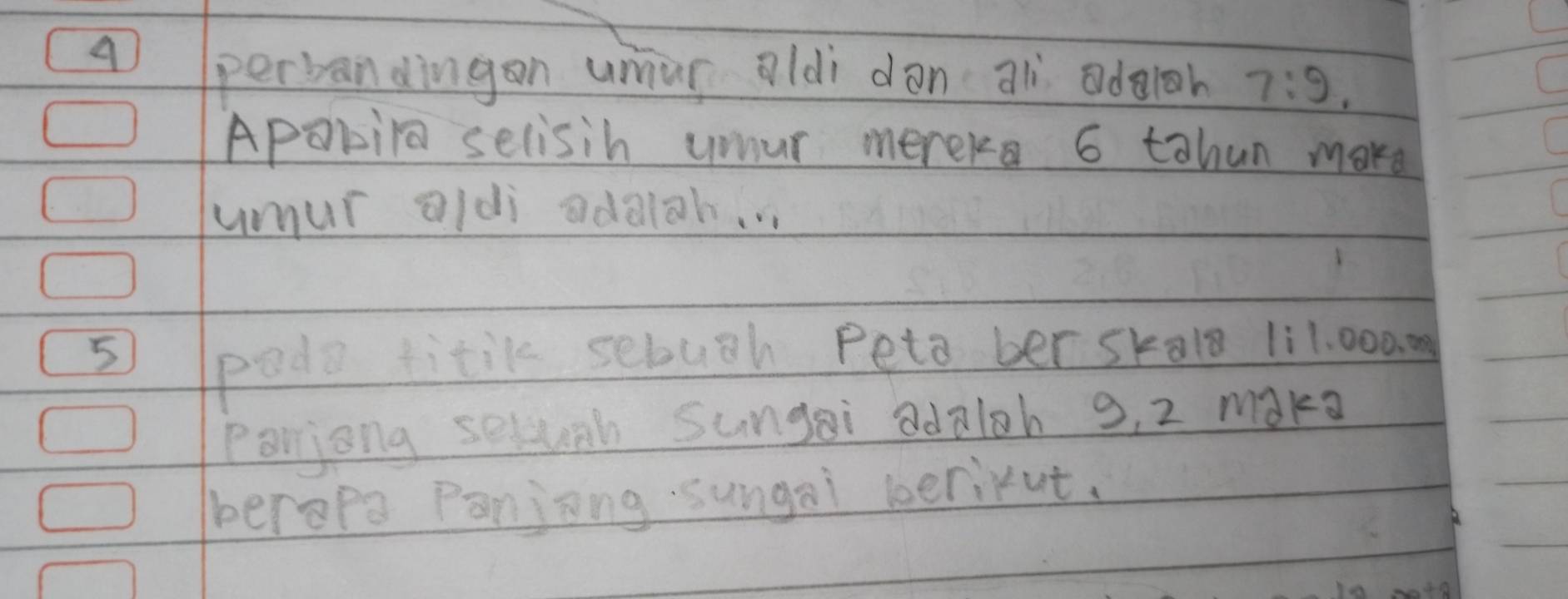 perbandingon umur oldi dàn aì odoh 7:9
Apakila selisih umur mereke 6 tahun make 
umur oldi adaigh. . 
5 
podo titik sebugh peto ber skal 1:1. 000.m
Poniong selvnh sungai adaloh 3, 2 make 
erope Panjong sungai berikut.