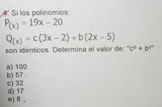 Si los polinomios:
P_(x)=19x-20
Q_(x)=c(3x-2)+b(2x-5)
son idénticos. Determina el valor de: " c^b+b^(c'')
a) 100
b) 57
c) 32
d) 17
e) 8