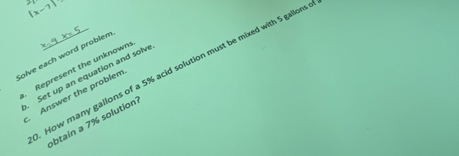 Represent the unknown: . Set up an equation and solve How many gallons of a 5% acid solution must be mixed with 5 gallons
Solve each word problem 
Answer the problem 
btain a 7% solution