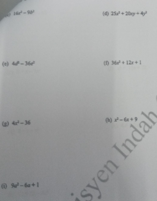 16x^2-9b^2 (d) 25x^2+20xy+4y^2
(c) 4d^2-36e^2 (f) 36x^2+12x+1
(g) 4x^2-36 (h) x^2-6x+9
n  1/2 * ( 1/2 - 1/2 )* ( 1/2 - 1/2 )
(i) 9a^2-6a+1