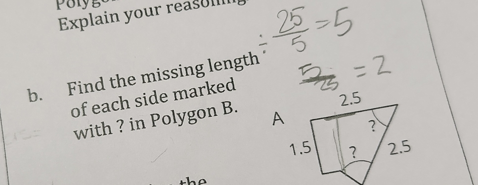 Poly ge 
Explain your reaso____l 
b. Find the missing length 
of each side marked 
with ? in Polygon B.