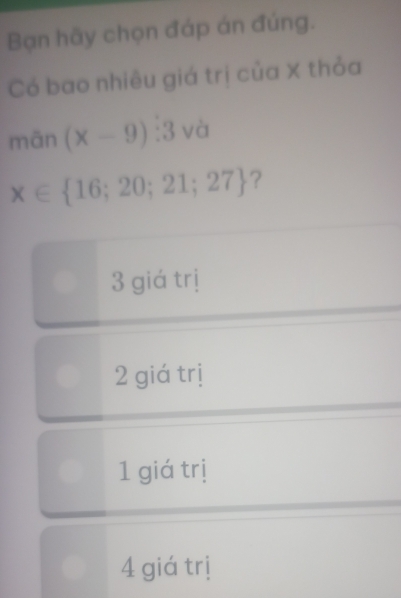 Bạn hãy chọn đáp án đúng.
Có bao nhiêu giá trị của X thỏa
mān (x-9):3va
x∈  16;20;21;27 ?
3 giá trị
2 giá trị
1 giá trị
4 giá trị