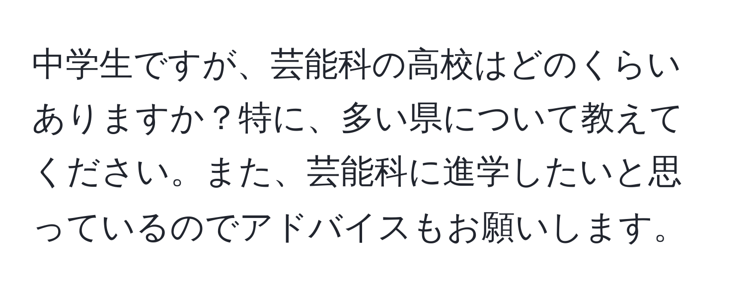 中学生ですが、芸能科の高校はどのくらいありますか？特に、多い県について教えてください。また、芸能科に進学したいと思っているのでアドバイスもお願いします。