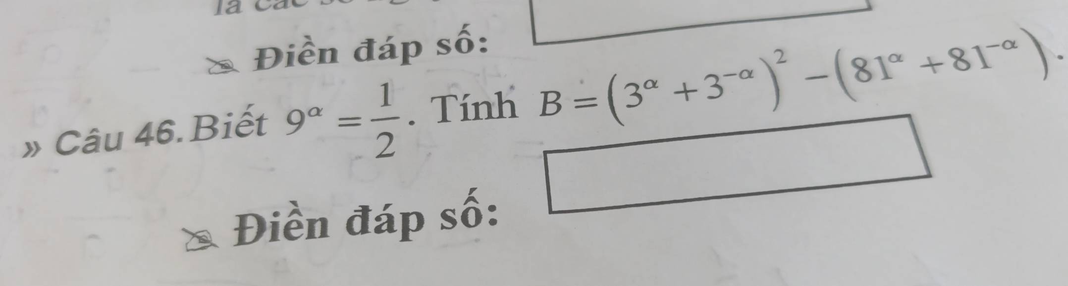 Điền đáp số: 
» Câu 46. Biết 9^(alpha)= 1/2 . Tính B=(3^(alpha)+3^(-alpha))^2-(81^(alpha)+81^(-alpha)). 
Điền đáp số: 
□