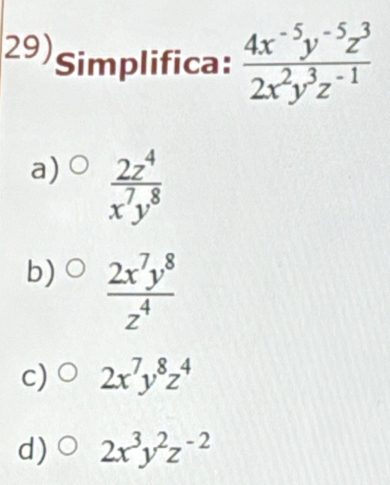 Simplifica:  (4x^(-5)y^(-5)z^3)/2x^2y^3z^(-1) 
a)  2z^4/x^7y^8 
b)  2x^7y^8/z^4 
c) 2x^7y^8z^4
d) 2x^3y^2z^(-2)