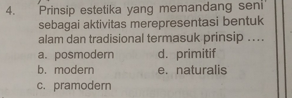 Prinsip estetika yang memandang seni
sebagai aktivitas merepresentasi bentuk
alam dan tradisional termasuk prinsip ....
a. posmodern d. primitif
b. modern e. naturalis
c. pramodern