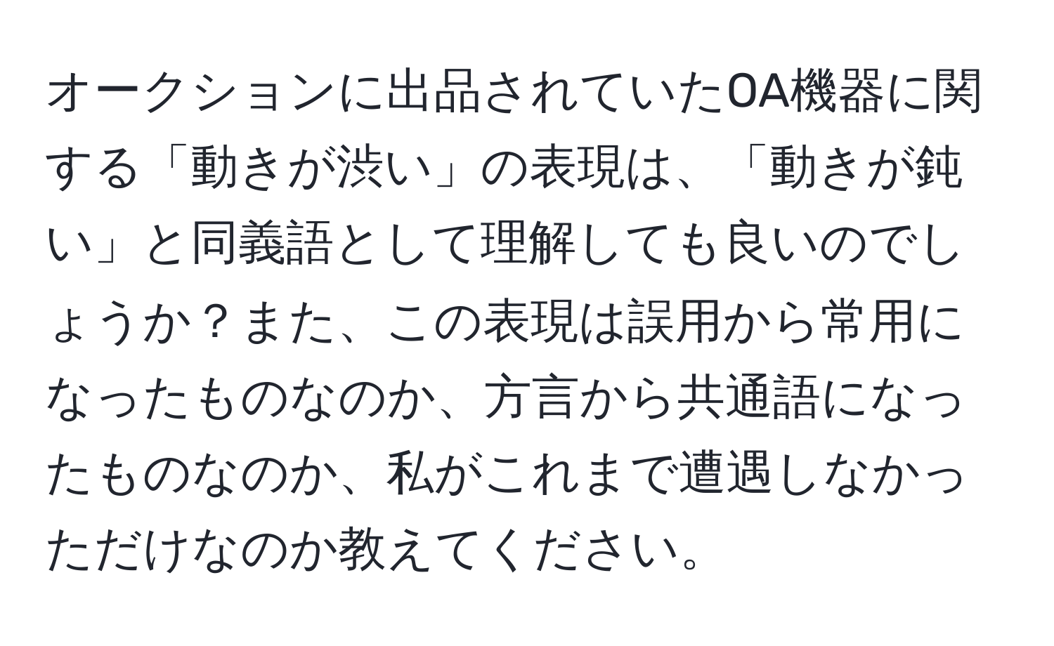 オークションに出品されていたOA機器に関する「動きが渋い」の表現は、「動きが鈍い」と同義語として理解しても良いのでしょうか？また、この表現は誤用から常用になったものなのか、方言から共通語になったものなのか、私がこれまで遭遇しなかっただけなのか教えてください。