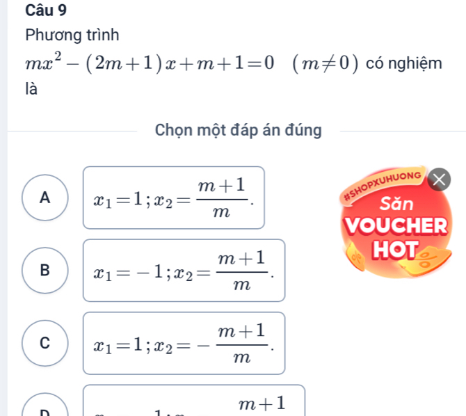 Phương trình
mx^2-(2m+1)x+m+1=0 (m!= 0) có nghiệm
là
Chọn một đáp án đúng
#SHOPXUHUONG
A x_1=1; x_2= (m+1)/m . Săn
VOUCHER
B x_1=-1; x_2= (m+1)/m . 
HOT
C x_1=1; x_2=- (m+1)/m .
m+1