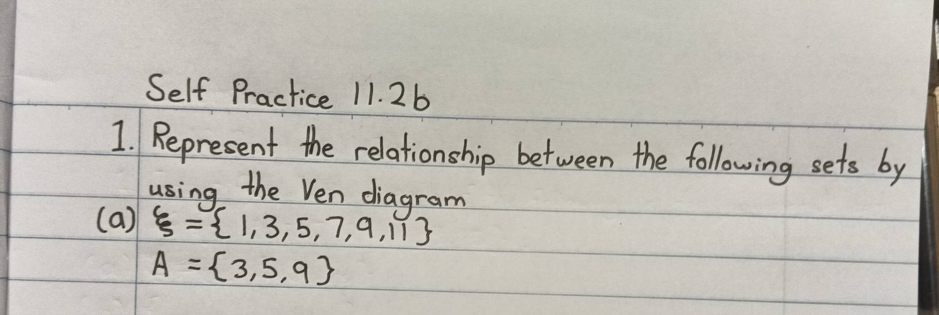 Self Practice 11. 2b 
1. Represent the relationship between the following sets by 
using the Ven diagram 
(a) xi = 1,3,5,7,9,11
A= 3,5,9