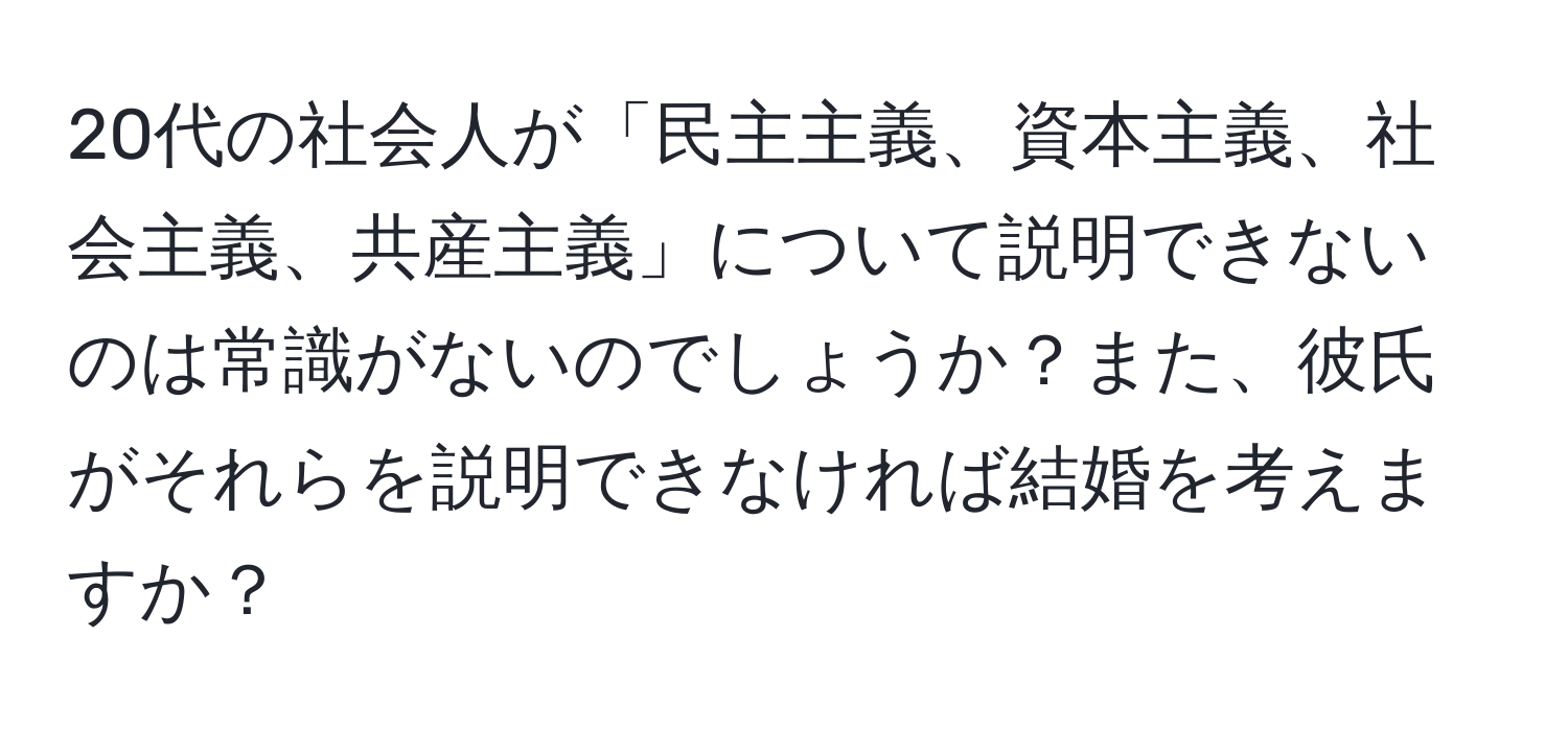 20代の社会人が「民主主義、資本主義、社会主義、共産主義」について説明できないのは常識がないのでしょうか？また、彼氏がそれらを説明できなければ結婚を考えますか？