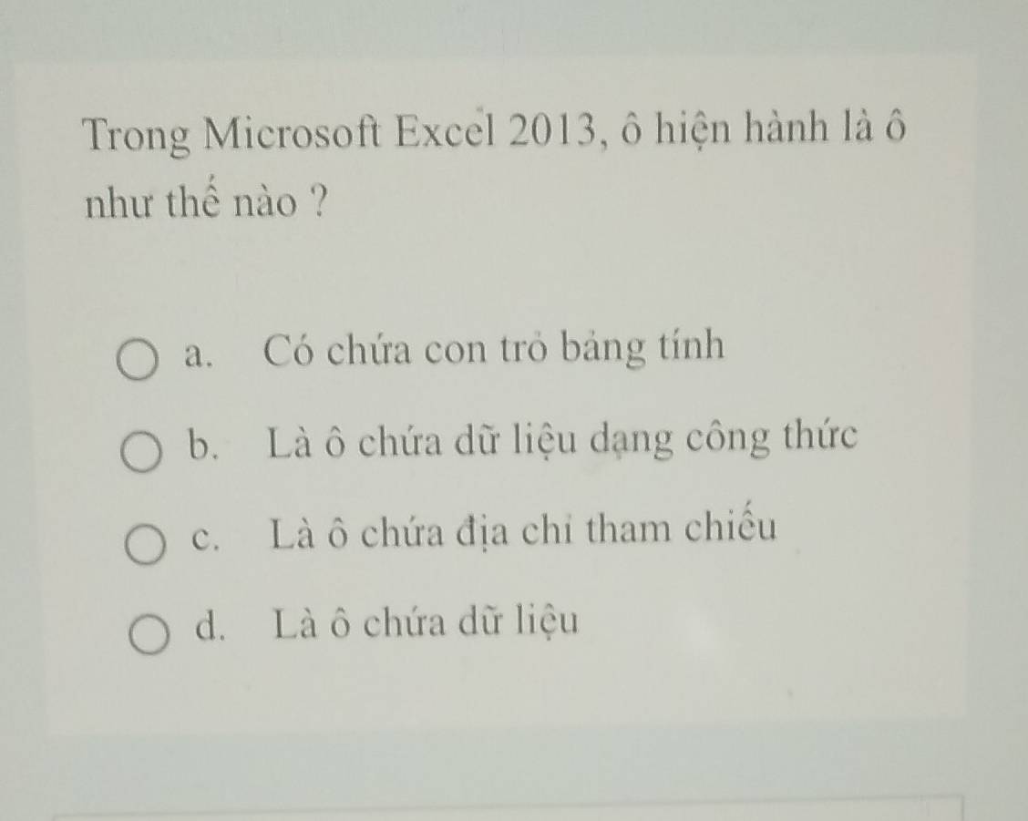 Trong Microsoft Excel 2013, ô hiện hành là ô
như thế nào ?
a. Có chứa con trỏ bảng tính
b. Là ô chứa dữ liệu dạng công thức
c. Là ô chứa địa chỉ tham chiếu
d. Là ô chứa dữ liệu