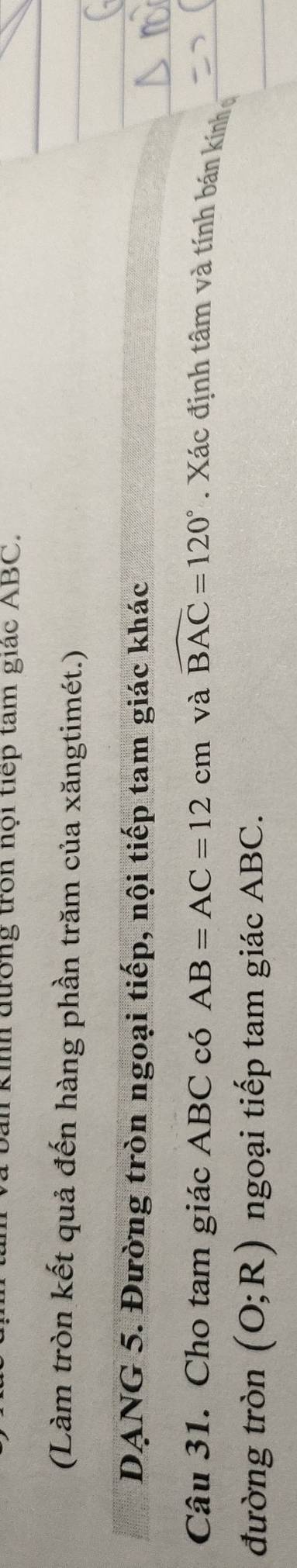an kinh đường tròn nội tiếp tam giác ABC. 
(Làm tròn kết quả đến hàng phần trăm của xăngtimét.) 
DẠNG 5. Đường tròn ngoại tiếp, nội tiếp tam giác khác 
Câu 31. Cho tam giác ABC có AB=AC=12cm và widehat BAC=120°. Xác định tâm và tính bán kính 
đường tròn (O;R) ngoại tiếp tam giác ABC.