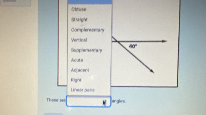 Obtuse 
Straight 
Complementary 
Vertical
40°
Supplementary 
Acute 
Adjacent 
Right 
Linear pairs 
These are angles.