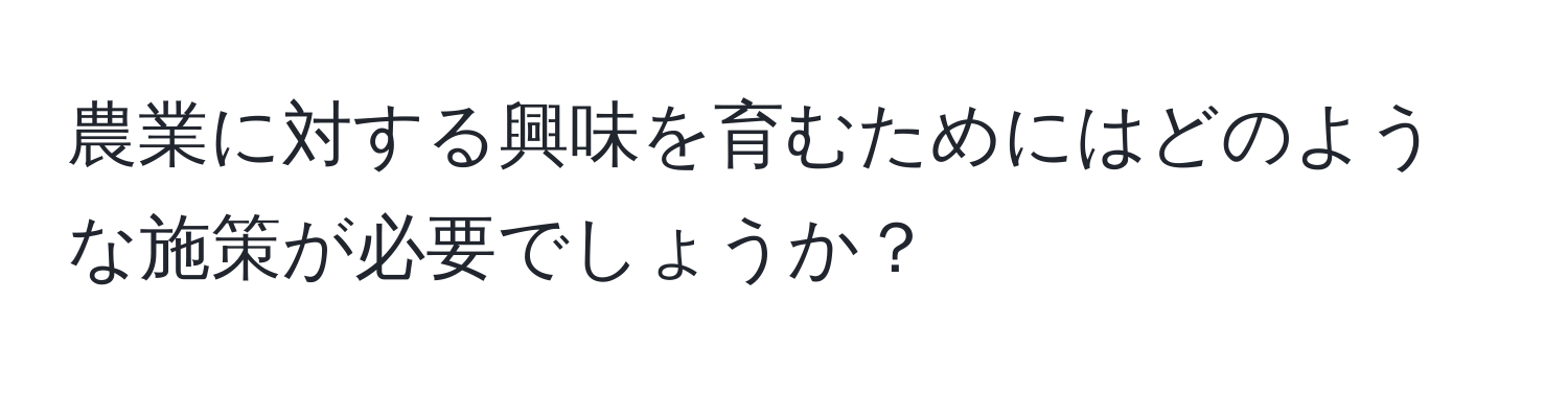 農業に対する興味を育むためにはどのような施策が必要でしょうか？