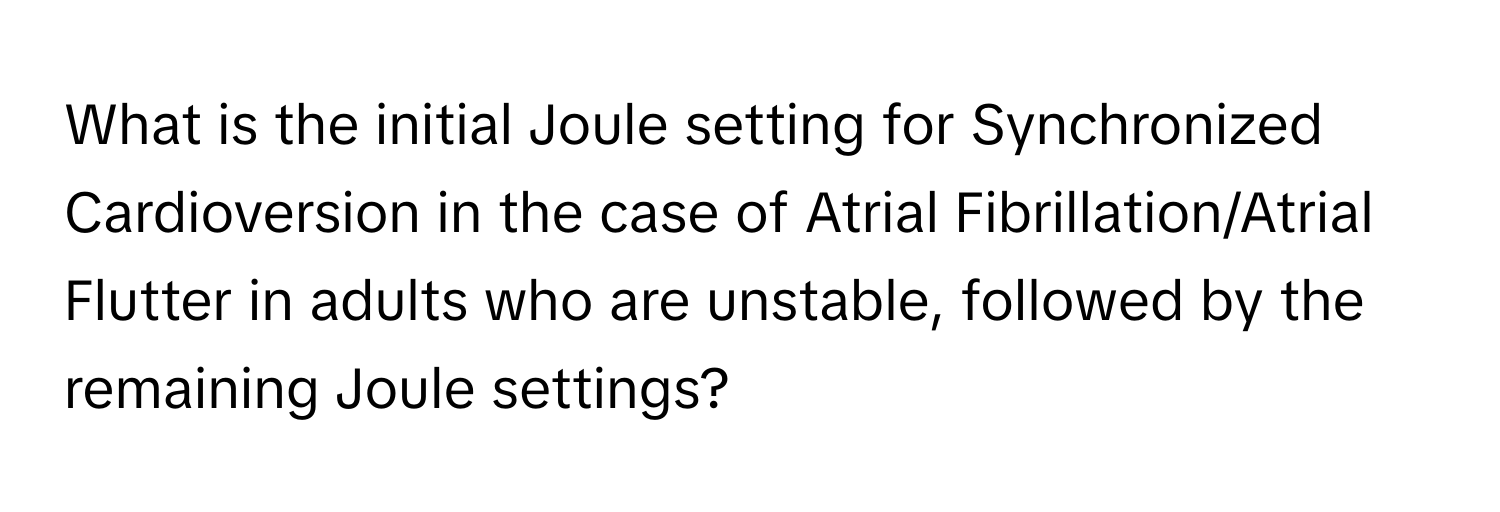 What is the initial Joule setting for Synchronized Cardioversion in the case of Atrial Fibrillation/Atrial Flutter in adults who are unstable, followed by the remaining Joule settings?