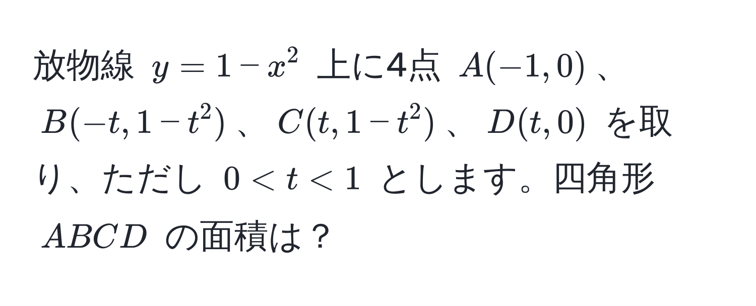 放物線 $y = 1 - x^2$ 上に4点 $A(-1, 0)$、$B(-t, 1 - t^2)$、$C(t, 1 - t^2)$、$D(t, 0)$ を取り、ただし $0 < t < 1$ とします。四角形 $ABCD$ の面積は？