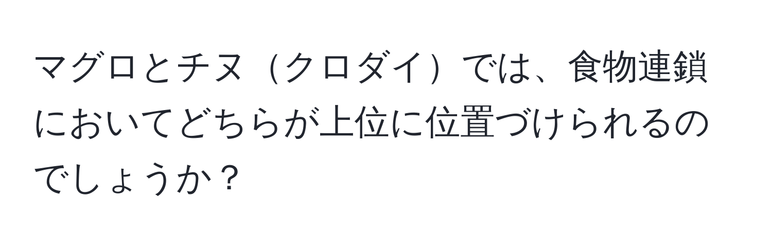 マグロとチヌクロダイでは、食物連鎖においてどちらが上位に位置づけられるのでしょうか？