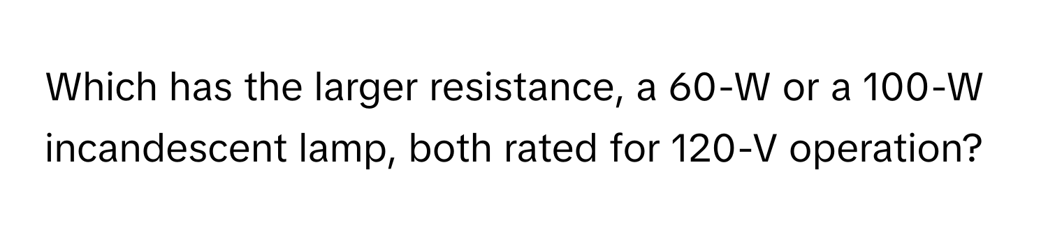 Which has the larger resistance, a 60-W or a 100-W incandescent lamp, both rated for 120-V operation?