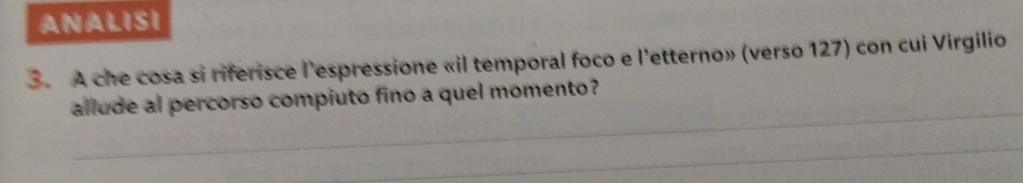 ANALISI 
3. A che cosa si riferisce l'espressione «il temporal foco e l'etterno» (verso 127) con cui Virgilio 
_ 
allude al percorso compiuto fino a quel momento? 
_