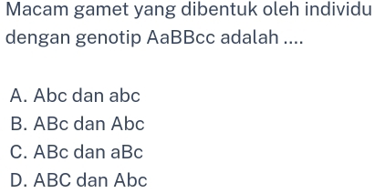 Macam gamet yang dibentuk oleh individu
dengan genotip AaBBcc adalah ....
A. Abc dan abc
B. ABc dan Abc
C. ABc dan aBc
D. ABC dan Abc