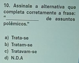 Assinale a alternativa que
completa corretamente a frase:
“_ de assuntos
polêmicos."
a) Trata-se
b) Tratam-se
c) Tratavam-se
d) N.D.A