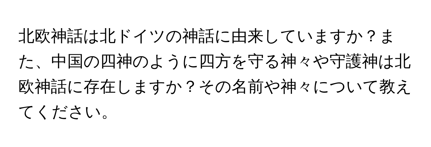 北欧神話は北ドイツの神話に由来していますか？また、中国の四神のように四方を守る神々や守護神は北欧神話に存在しますか？その名前や神々について教えてください。