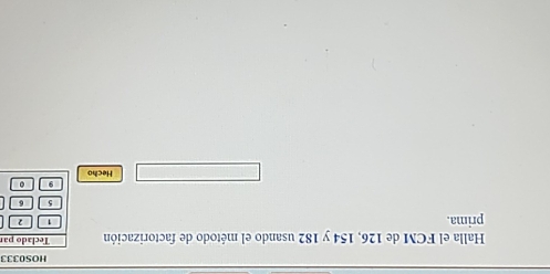 HOS0333 
Halla el FCM de 126, 154 y 182 usando el método de factorización Teclado par 
prima. 1 2
5 6
9 0
Hecho