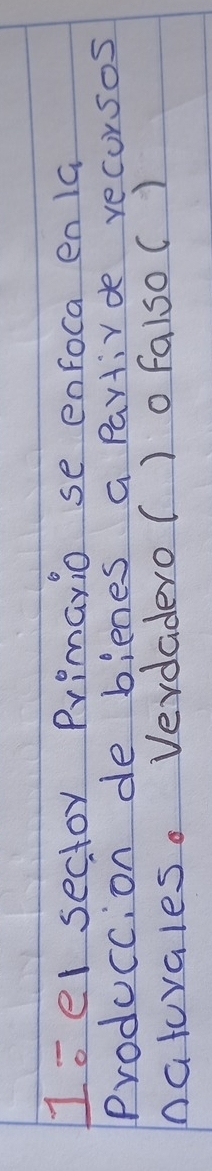1oel sector Primario se enfoca enla 
Produccion de bienes a partirde recursos 
natuvales. Verdadero( )ofalsoC )