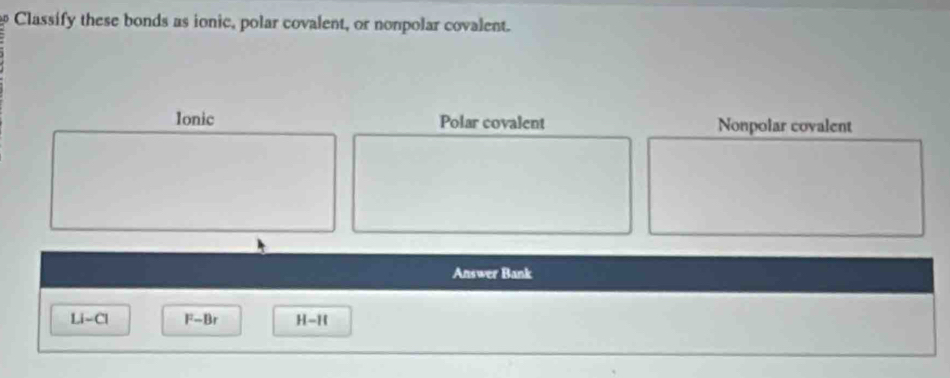 Classify these bonds as ionic, polar covalent, or nonpolar covalent. 
Ionic Polar covalent Nonpolar covalent 
Answer Bank
Li-Cl F-Br H-It