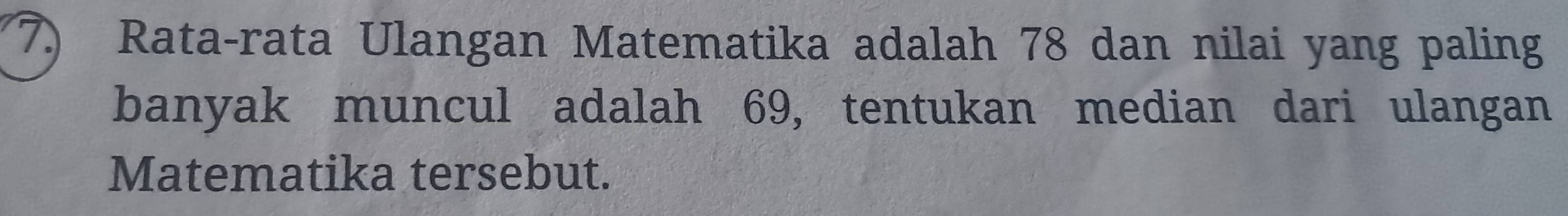 Rata-rata Ulangan Matematika adalah 78 dan nilai yang paling 
banyak muncul adalah 69, tentukan median dari ulangan 
Matematika tersebut.