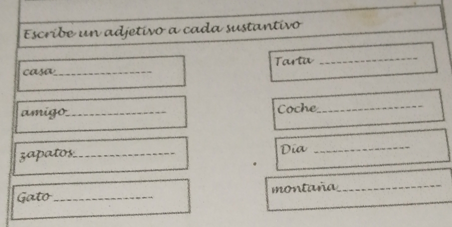 Escribe un adjetivo a cada sustantivo 
casa_ Tartu 
_ 
amigo_ Coche 
_ 
zapatos_ Día 
_ 
Gato_ montaña_