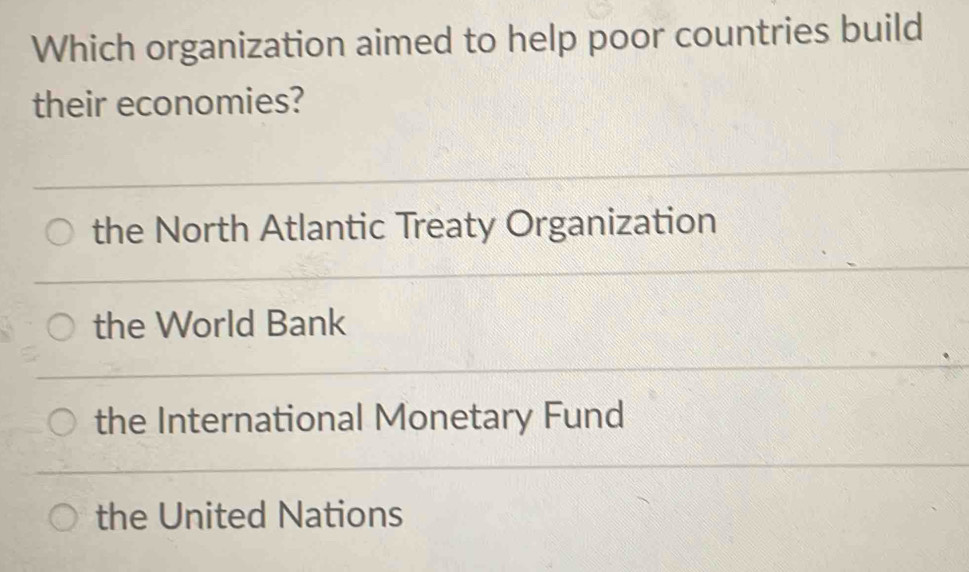 Which organization aimed to help poor countries build
their economies?
the North Atlantic Treaty Organization
the World Bank
the International Monetary Fund
the United Nations