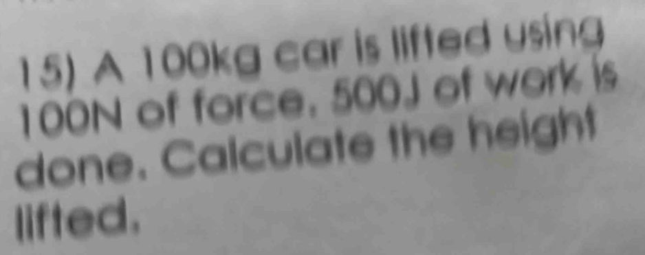 A 100kg car is lifted using
100N of force. 500J of work is 
done. Calculate the height 
lifted.