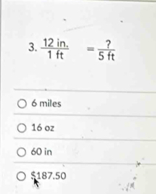  (12in.)/1ft = ?/5ft 
6 miles
16 oz
60 in
$187.50