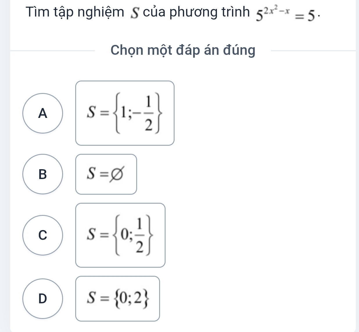 Tìm tập nghiệm S của phương trình 5^(2x^2)-x=5·
Chọn một đáp án đúng
A
S= 1;- 1/2 
B
S=varnothing
C
S= 0; 1/2 
D
S= 0;2