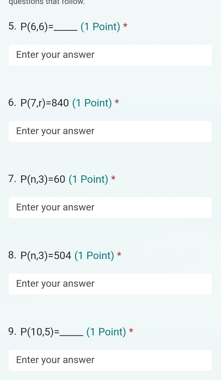 questions that Tollow. 
5. P(6,6)= _ (1 Point) * 
Enter your answer 
6. P(7,r)=840 (1 Point) * 
Enter your answer 
7. P(n,3)=60 (1 Point) * 
Enter your answer 
8. P(n,3)=504 (1 Point) * 
Enter your answer 
9. P(10,5)= _ (1 Point) * 
Enter your answer