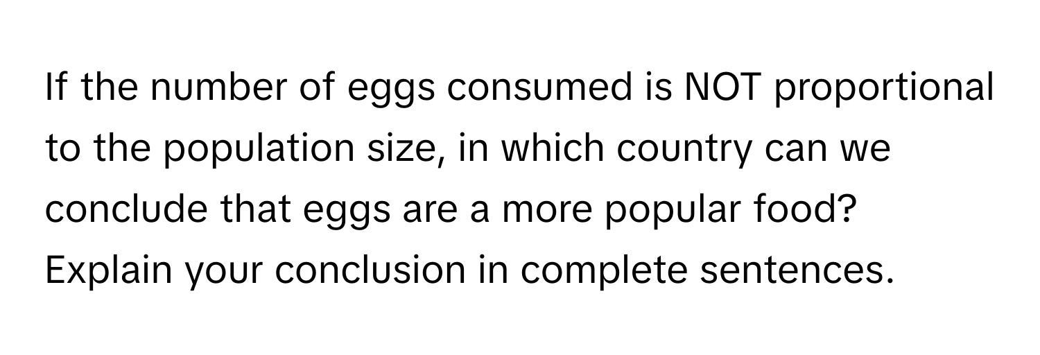 If the number of eggs consumed is NOT proportional to the population size, in which country can we conclude that eggs are a more popular food? Explain your conclusion in complete sentences.