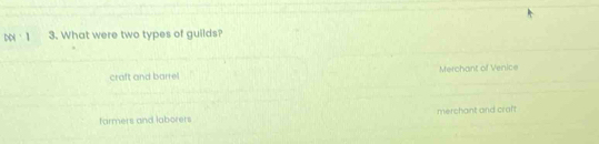 501: 3. What were two types of guilds?
craft and barrel Merchant of Venice
farmers and laborers merchant and craft
