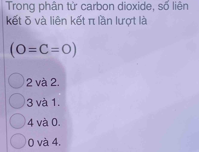 Trong phân tử carbon dioxide, số liên
kết δ và liên kết π lần lượt là
(O=C=O)
2 và 2.
3 và 1.
4 và 0.
0 và 4.