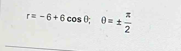 r=-6+6cos θ; θ =±  π /2 