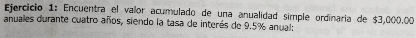 Encuentra el valor acumulado de una anualidad simple ordinaria de $3,000.00
anuales durante cuatro años, siendo la tasa de interés de 9.5% anual: