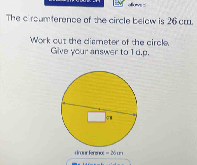 allowed
The circumference of the circle below is 26 cm.
Work out the diameter of the circle.
Give your answer to 1 d.p.
circumference =26cm